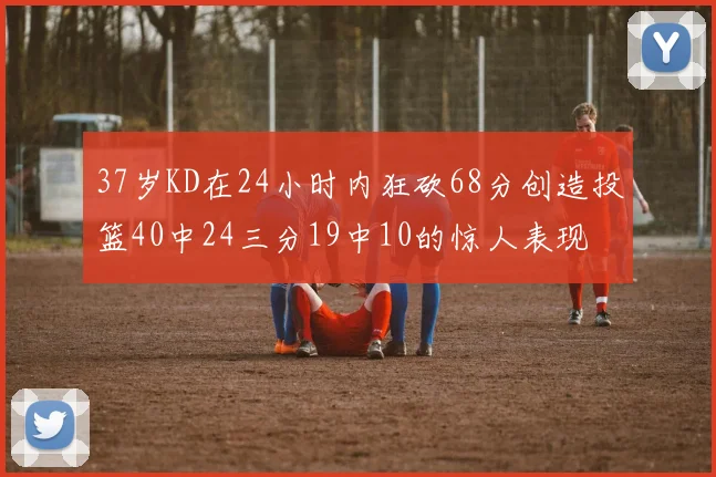 37岁KD在24小时内狂砍68分创造投篮40中24三分19中10的惊人表现