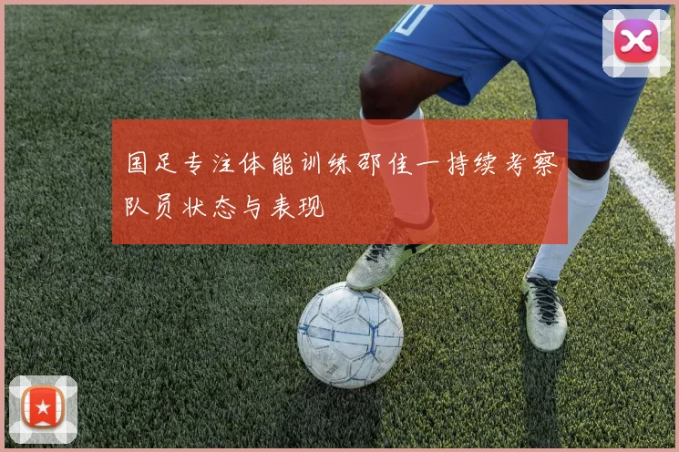 国足专注体能训练邵佳一持续考察队员状态与表现