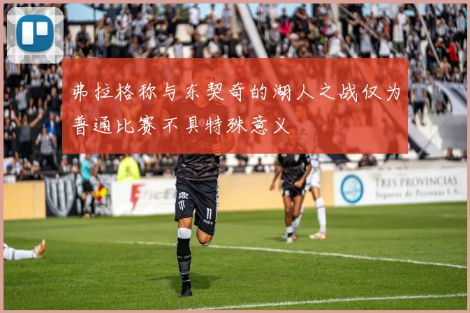弗拉格称与东契奇的湖人之战仅为普通比赛不具特殊意义
