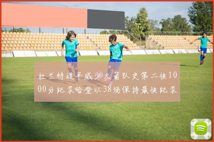杜兰特追平威少火箭队史第二快1000分纪录哈登以38场保持最快纪录