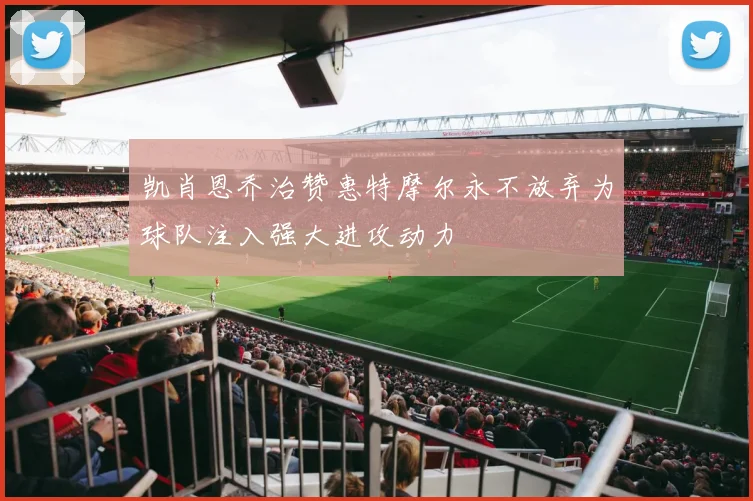 凯肖恩乔治赞惠特摩尔永不放弃为球队注入强大进攻动力