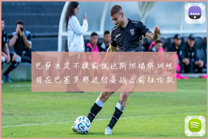 巴萨决定不提前抵达斯坦福桥训练将在巴塞罗那进行备战后前往伦敦