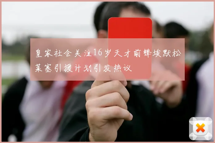 皇家社会关注16岁天才前锋埃默松莱塞引援计划引发热议