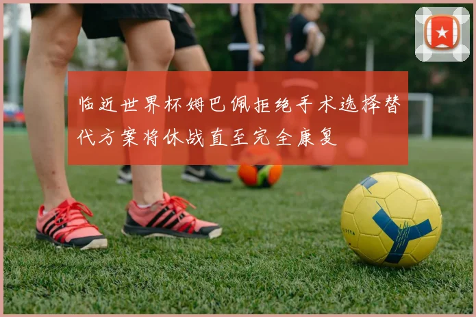 临近世界杯姆巴佩拒绝手术选择替代方案将休战直至完全康复