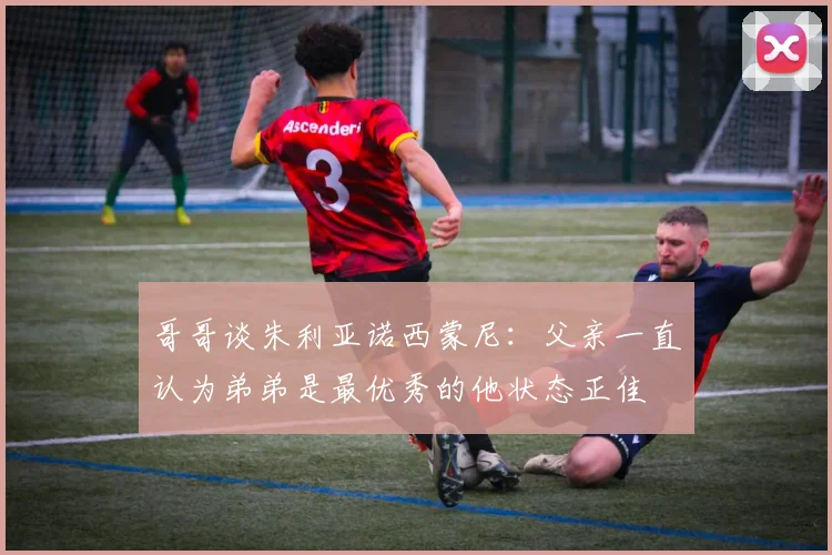 哥哥谈朱利亚诺西蒙尼：父亲一直认为弟弟是最优秀的他状态正佳