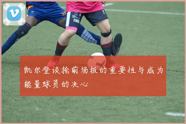 凯尔登谈抢前场板的重要性与成为能量球员的决心