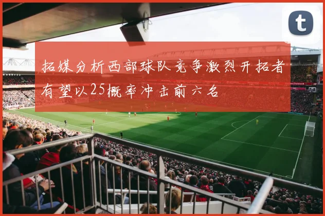 拓媒分析西部球队竞争激烈开拓者有望以25概率冲击前六名