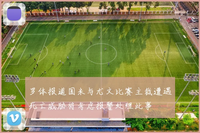 罗体报道国米与尤文比赛主裁遭遇死亡威胁将考虑报警处理此事