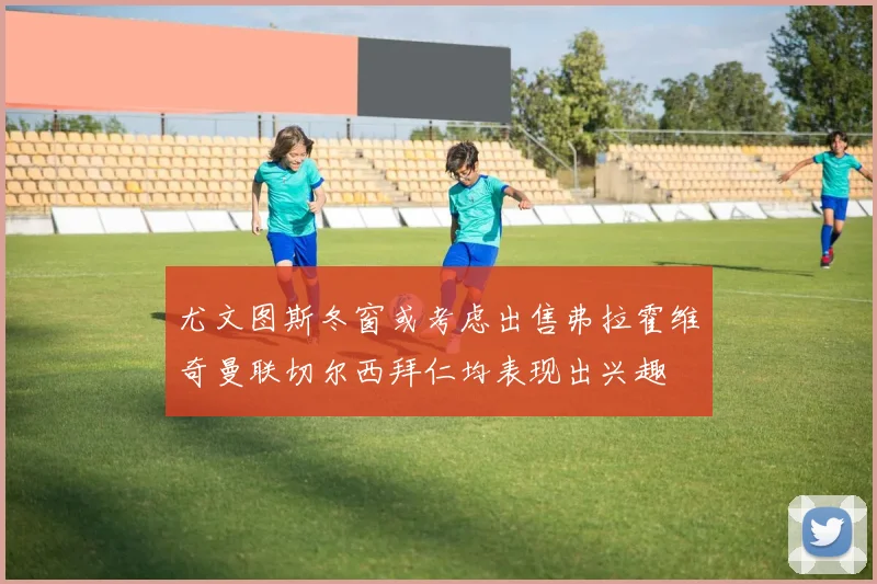尤文图斯冬窗或考虑出售弗拉霍维奇曼联切尔西拜仁均表现出兴趣
