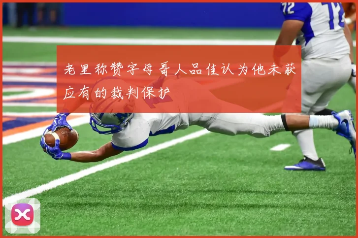 老里称赞字母哥人品佳认为他未获应有的裁判保护
