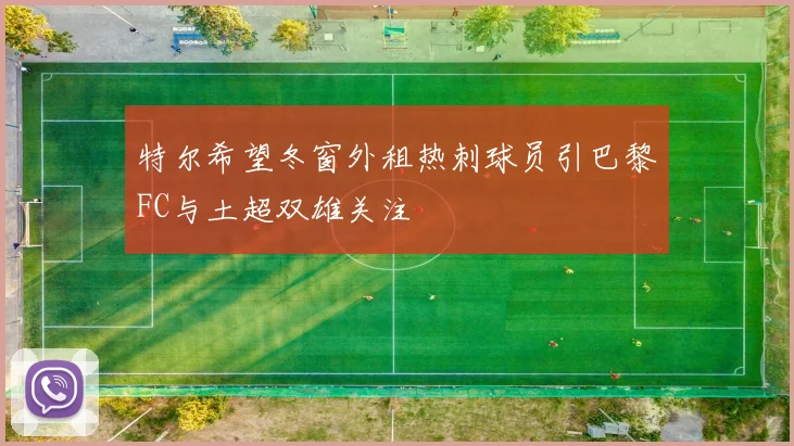特尔希望冬窗外租热刺球员引巴黎FC与土超双雄关注
