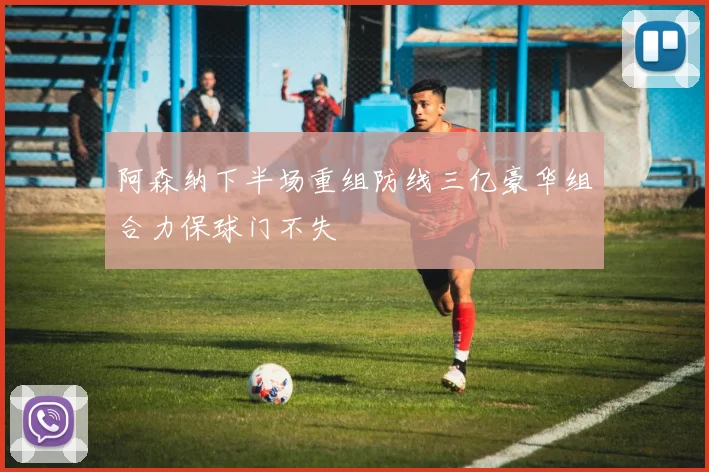 阿森纳下半场重组防线三亿豪华组合力保球门不失
