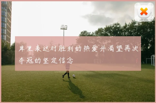 库里表达对胜利的热爱并渴望再次夺冠的坚定信念