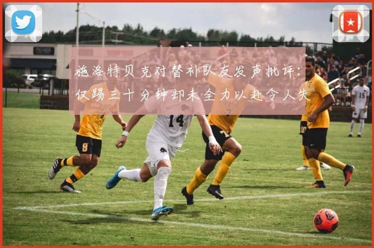 施洛特贝克对替补队友发声批评：仅踢三十分钟却未全力以赴令人失望