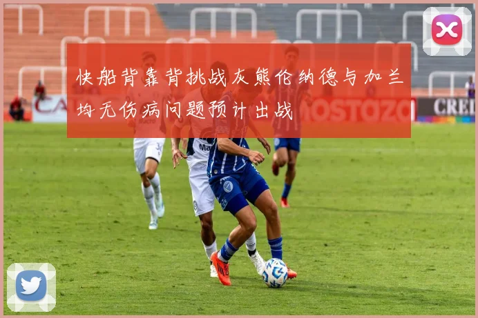 快船背靠背挑战灰熊伦纳德与加兰均无伤病问题预计出战
