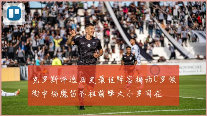 克罗斯评选历史最佳阵容梅西C罗领衔中场魔笛齐祖前锋大小罗同在