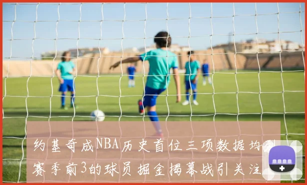约基奇成NBA历史首位三项数据均列赛季前3的球员掘金揭幕战引关注