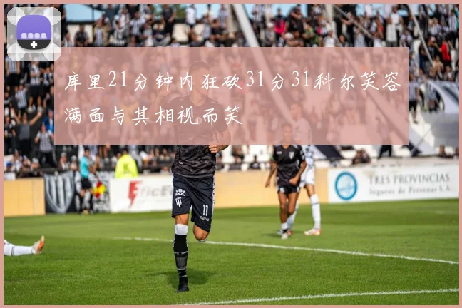 库里21分钟内狂砍31分31科尔笑容满面与其相视而笑