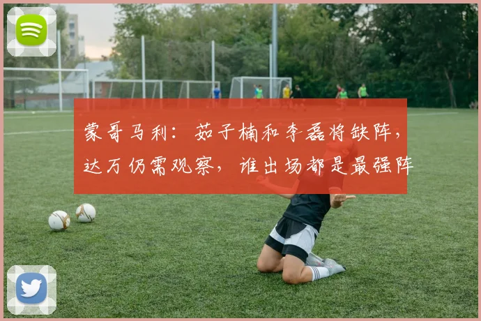 蒙哥马利：茹子楠和李磊将缺阵，达万仍需观察，谁出场都是最强阵