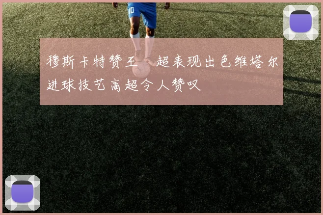 穆斯卡特赞王燊超表现出色维塔尔进球技艺高超令人赞叹