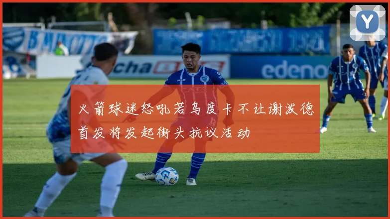 火箭球迷怒吼若乌度卡不让谢泼德首发将发起街头抗议活动