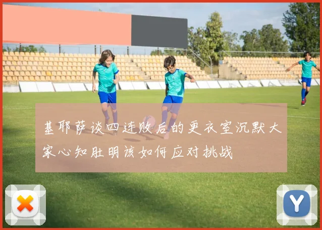 基耶萨谈四连败后的更衣室沉默大家心知肚明该如何应对挑战