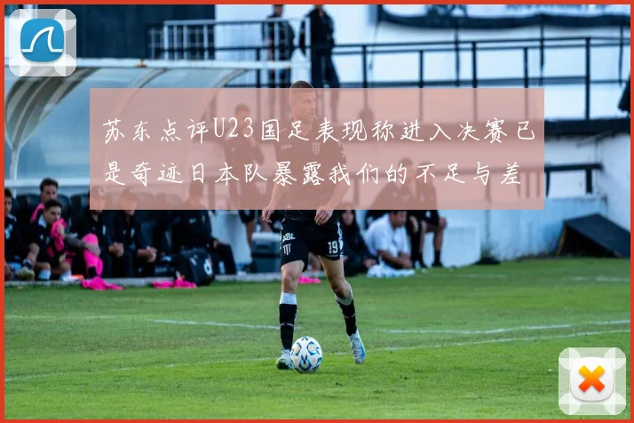 苏东点评U23国足表现称进入决赛已是奇迹日本队暴露我们的不足与差距