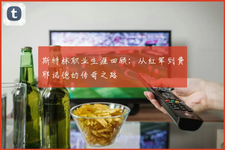 斯特林职业生涯回顾：从红军到费耶诺德的传奇之路