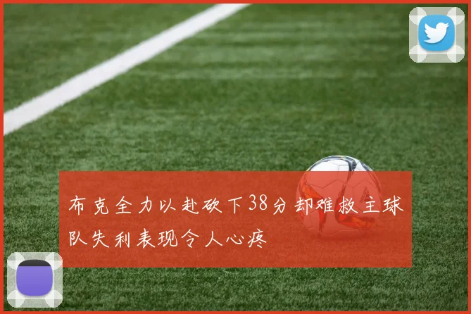 布克全力以赴砍下38分却难救主球队失利表现令人心疼