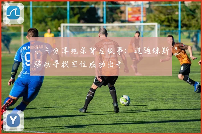 小卡分享绝杀背后故事：追随琼斯移动寻找空位成功出手
