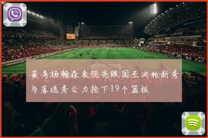 菜鸟杨瀚森表现亮眼国王次轮新秀与落选秀合力抢下19个篮板