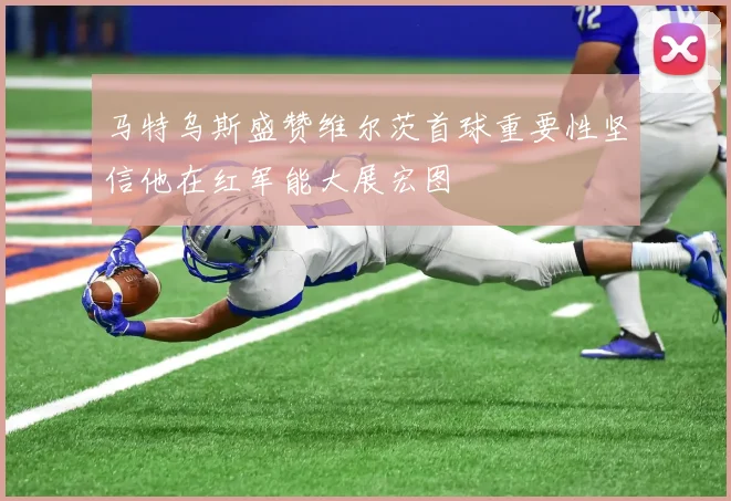 马特乌斯盛赞维尔茨首球重要性坚信他在红军能大展宏图