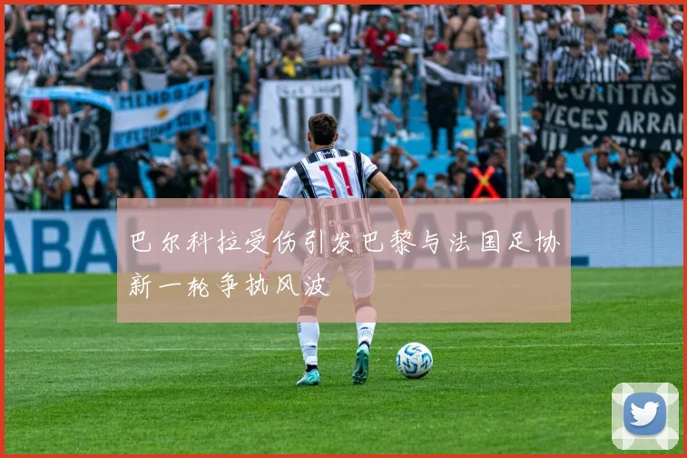 巴尔科拉受伤引发巴黎与法国足协新一轮争执风波