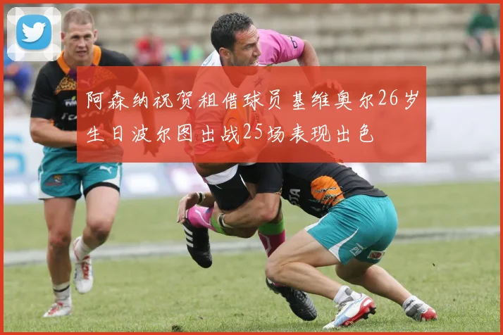 阿森纳祝贺租借球员基维奥尔26岁生日波尔图出战25场表现出色