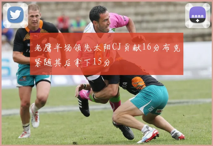 老鹰半场领先太阳CJ贡献16分布克紧随其后拿下15分