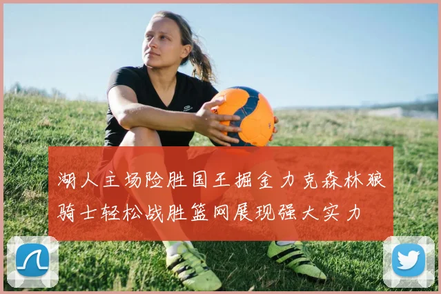 湖人主场险胜国王掘金力克森林狼骑士轻松战胜篮网展现强大实力