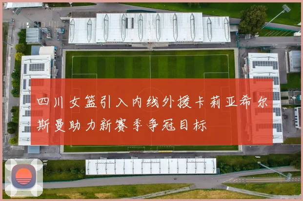 四川女篮引入内线外援卡莉亚希尔斯曼助力新赛季争冠目标