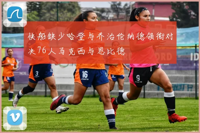 快船缺少哈登与乔治伦纳德领衔对决76人马克西与恩比德