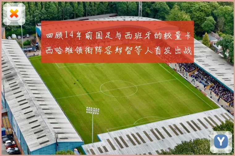 回顾14年前国足与西班牙的较量卡西哈维领衔阵容郑智等人首发出战
