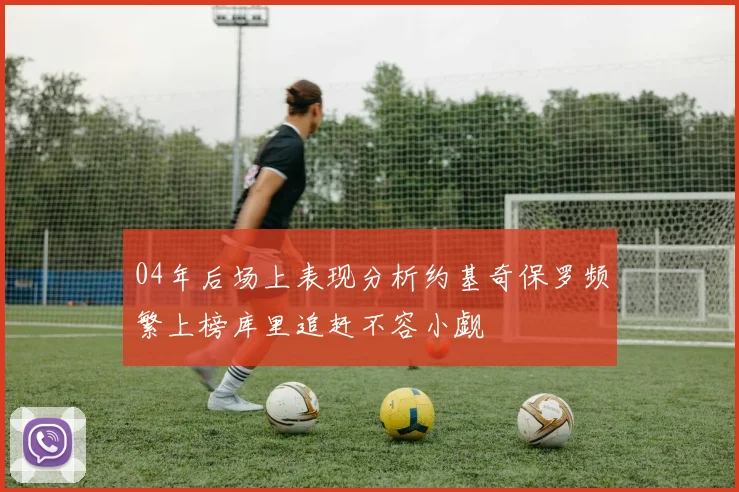 04年后场上表现分析约基奇保罗频繁上榜库里追赶不容小觑