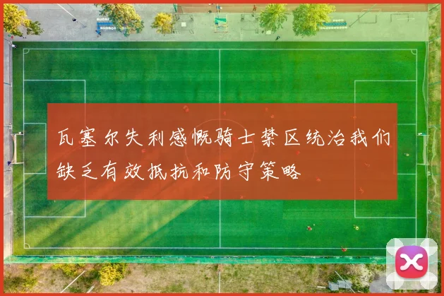 瓦塞尔失利感慨骑士禁区统治我们缺乏有效抵抗和防守策略