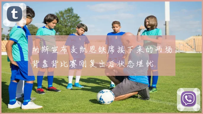 纳斯宣布麦凯恩缺席接下来的两场背靠背比赛刚复出后状态堪忧