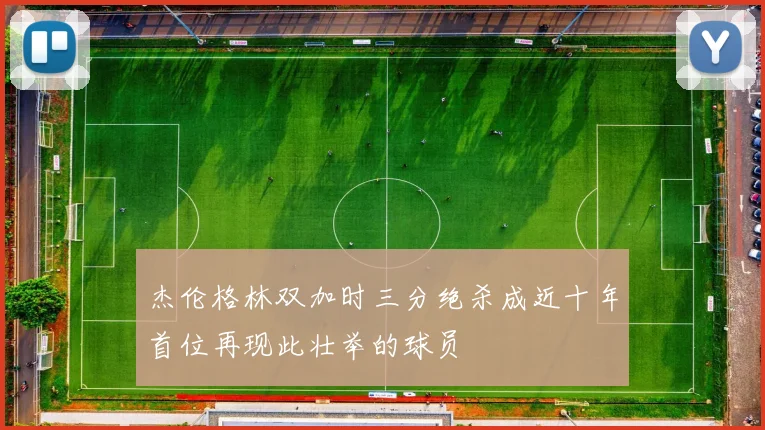 杰伦格林双加时三分绝杀成近十年首位再现此壮举的球员