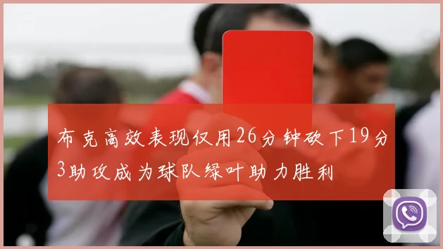 布克高效表现仅用26分钟砍下19分3助攻成为球队绿叶助力胜利