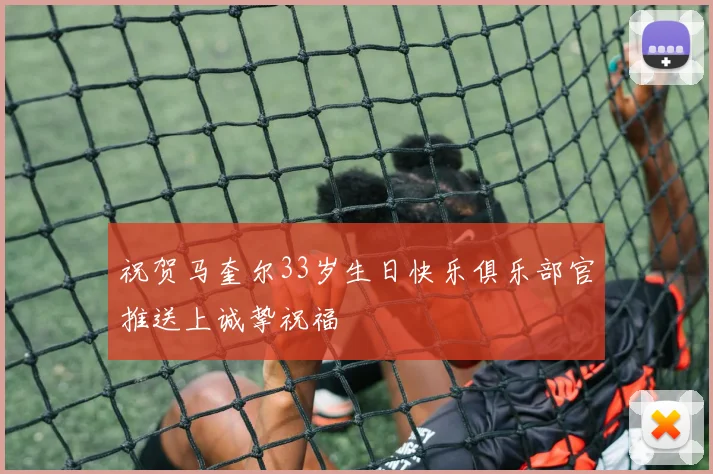 祝贺马奎尔33岁生日快乐俱乐部官推送上诚挚祝福