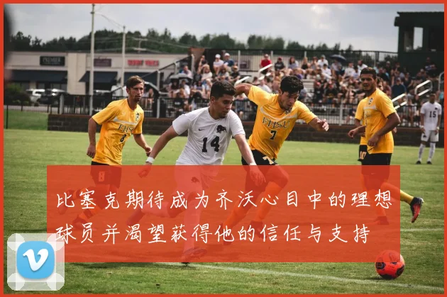 比塞克期待成为齐沃心目中的理想球员并渴望获得他的信任与支持