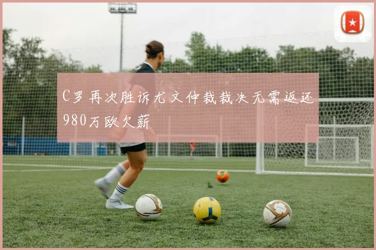 C罗再次胜诉尤文仲裁裁决无需返还980万欧欠薪