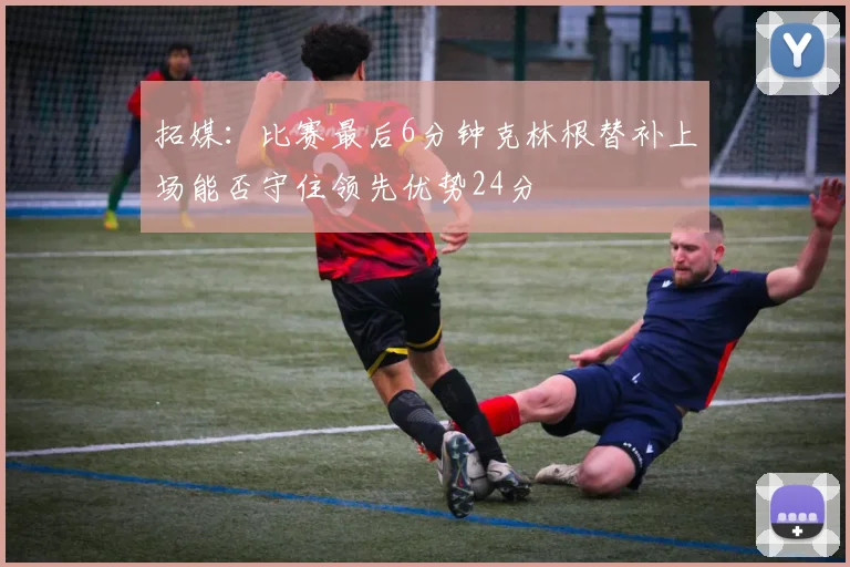 拓媒：比赛最后6分钟克林根替补上场能否守住领先优势24分