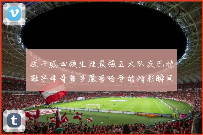 迈卡威回顾生涯最强五大队友巴特勒字母哥隆多魔兽哈登的精彩瞬间